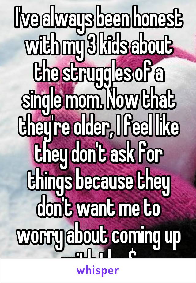 I've always been honest with my 3 kids about the struggles of a single mom. Now that they're older, I feel like they don't ask for things because they don't want me to worry about coming up with the $
