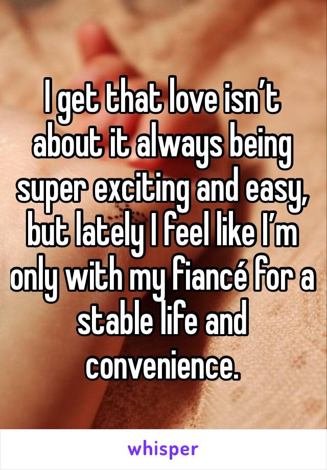 I get that love isn’t about it always being super exciting and easy, but lately I feel like I’m only with my fiancé for a stable life and convenience. 