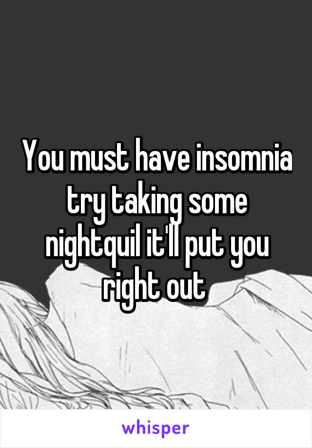 You must have insomnia try taking some nightquil it'll put you right out 