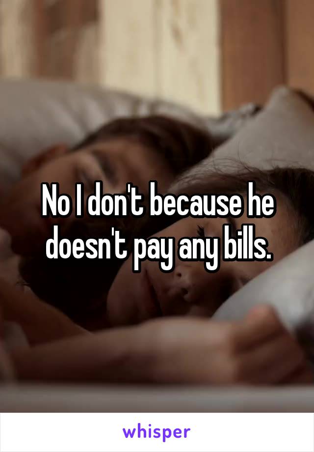 No I don't because he doesn't pay any bills.