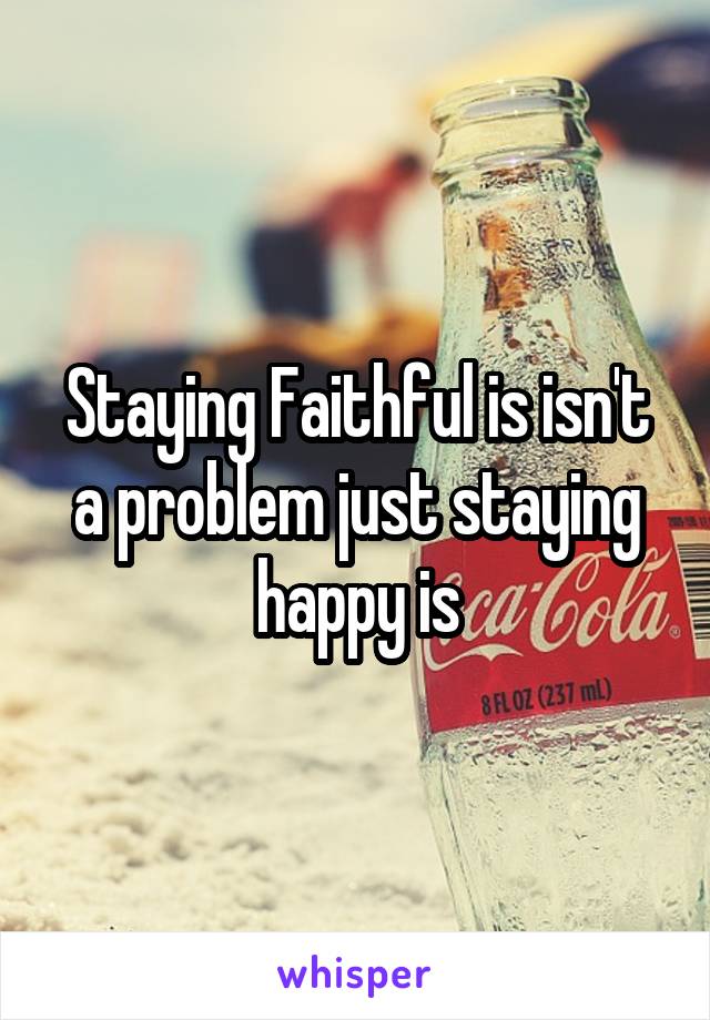 Staying Faithful is isn't a problem just staying happy is