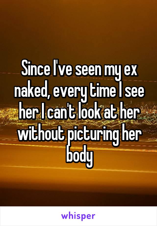 Since I've seen my ex naked, every time I see her I can't look at her without picturing her body