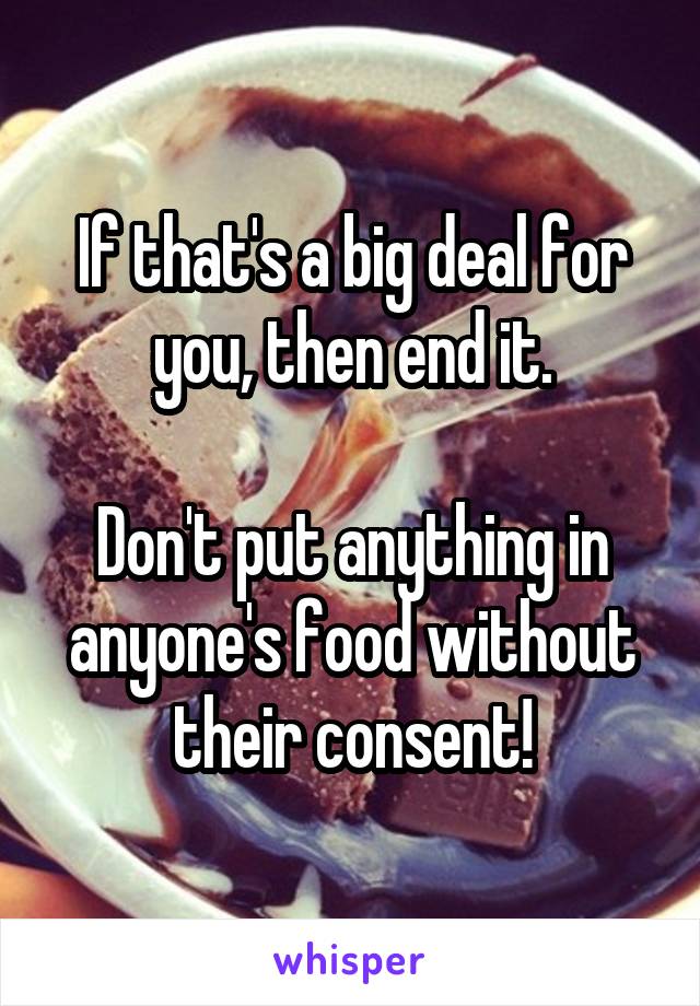 If that's a big deal for you, then end it.

Don't put anything in anyone's food without their consent!