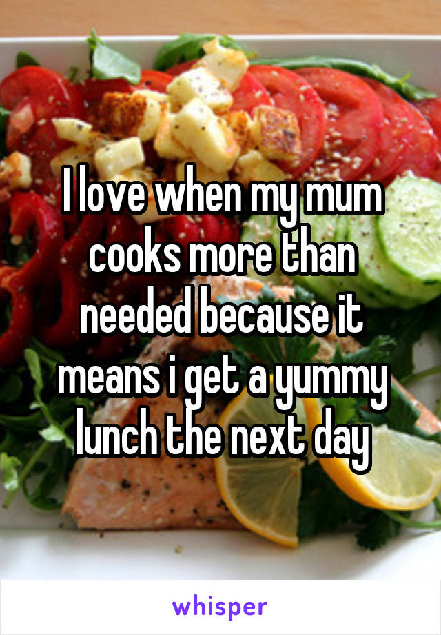 I love when my mum cooks more than needed because it means i get a yummy lunch the next day