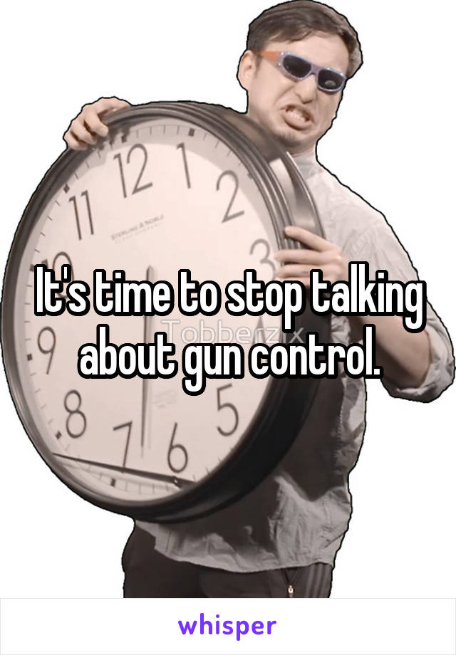 It's time to stop talking about gun control.