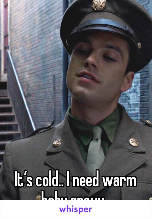 







It’s cold.. I need warm baby gravy..
