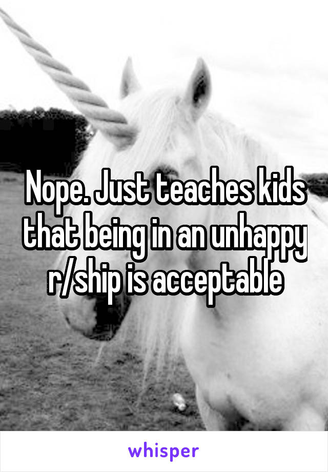 Nope. Just teaches kids that being in an unhappy r/ship is acceptable