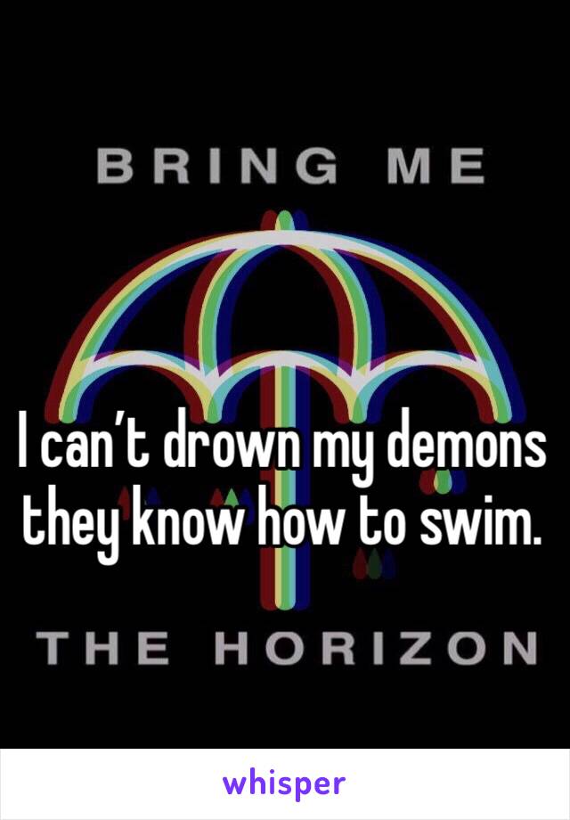 I can’t drown my demons they know how to swim. 