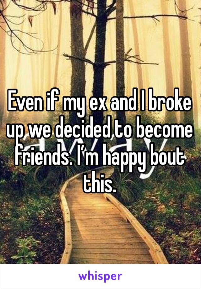 Even if my ex and I broke up we decided to become friends. I’m happy bout this.