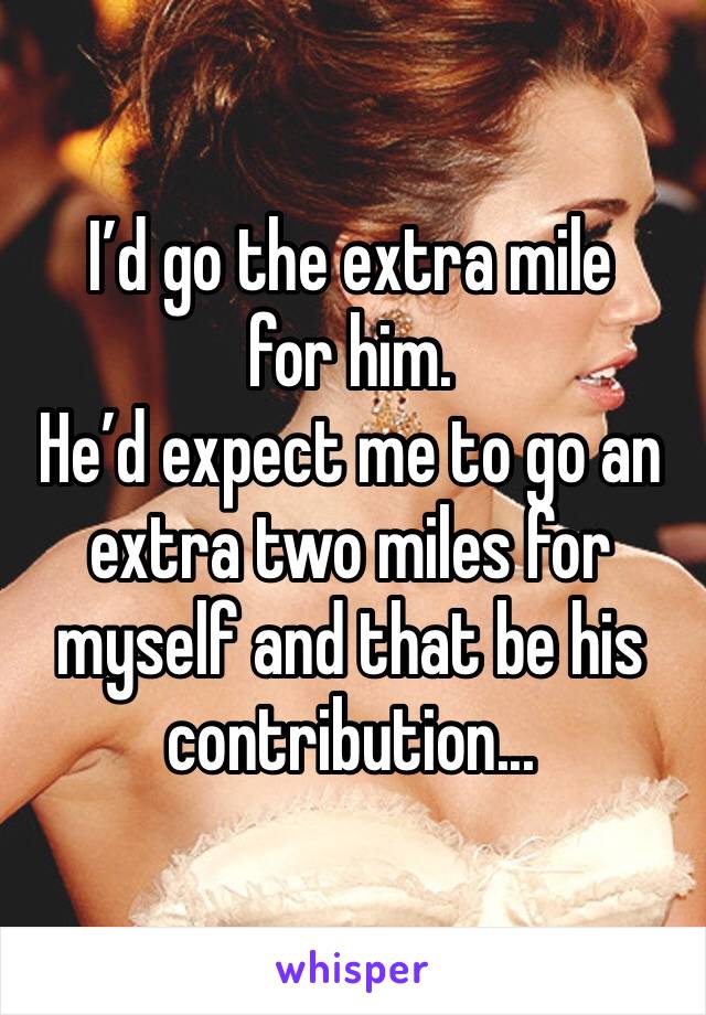 I’d go the extra mile for him. 
He’d expect me to go an extra two miles for myself and that be his contribution...