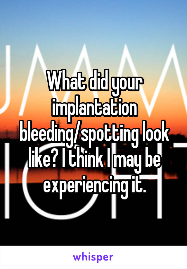 What did your implantation bleeding/spotting look like? I think I may be experiencing it.