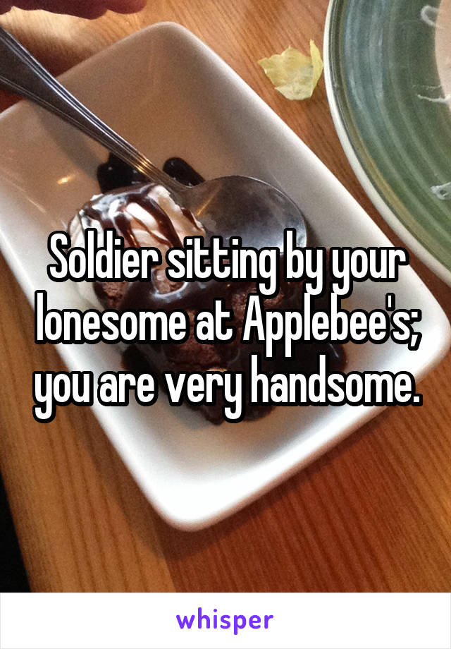 Soldier sitting by your lonesome at Applebee's; you are very handsome.