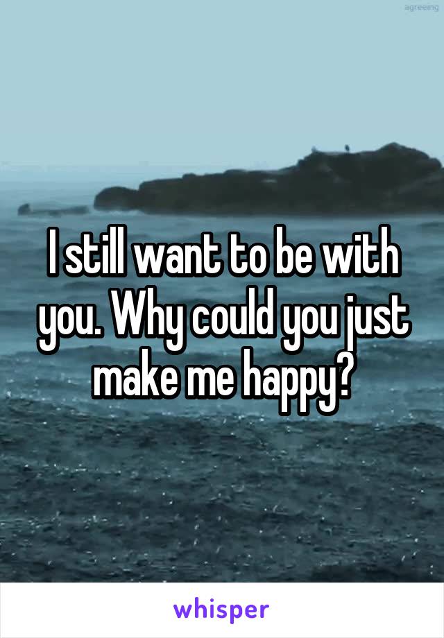 I still want to be with you. Why could you just make me happy?