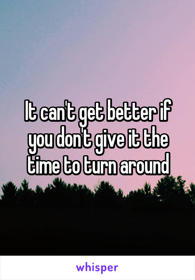It can't get better if you don't give it the time to turn around