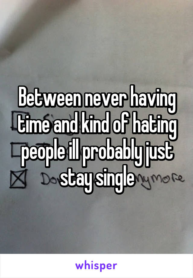 Between never having time and kind of hating people ill probably just stay single