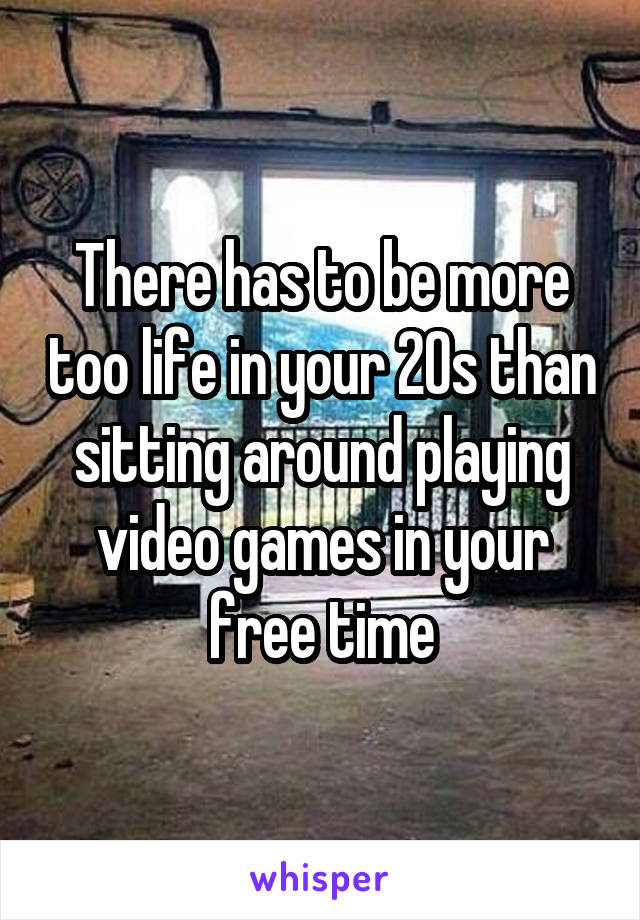 There has to be more too life in your 20s than sitting around playing video games in your free time