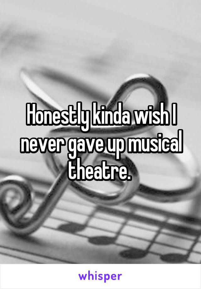 Honestly kinda wish I never gave up musical theatre. 