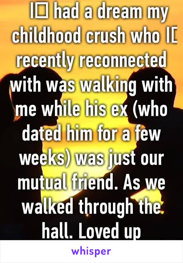 I️ had a dream my childhood crush who I️ recently reconnected with was walking with me while his ex (who dated him for a few weeks) was just our mutual friend. As we walked through the hall. Loved up