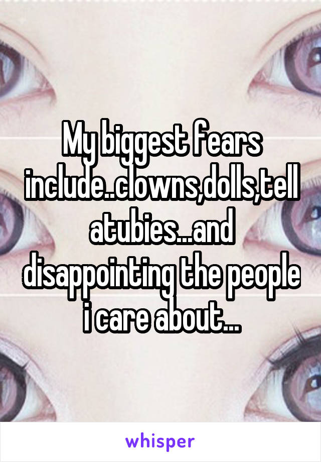 My biggest fears include..clowns,dolls,tellatubies...and disappointing the people i care about...
