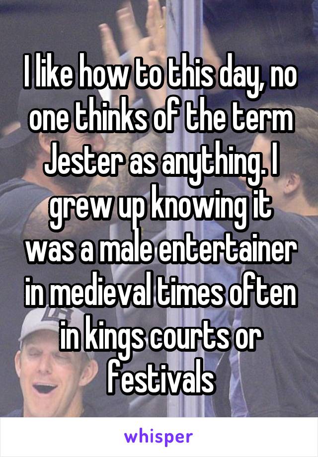 I like how to this day, no one thinks of the term Jester as anything. I grew up knowing it was a male entertainer in medieval times often in kings courts or festivals