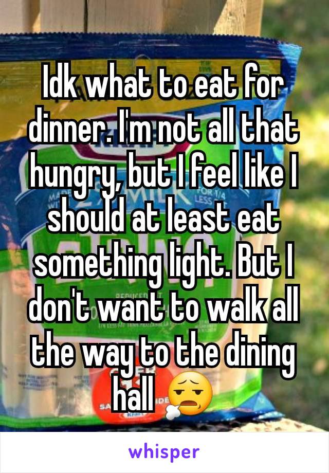 Idk what to eat for dinner. I'm not all that hungry, but I feel like I should at least eat something light. But I don't want to walk all the way to the dining hall 😧