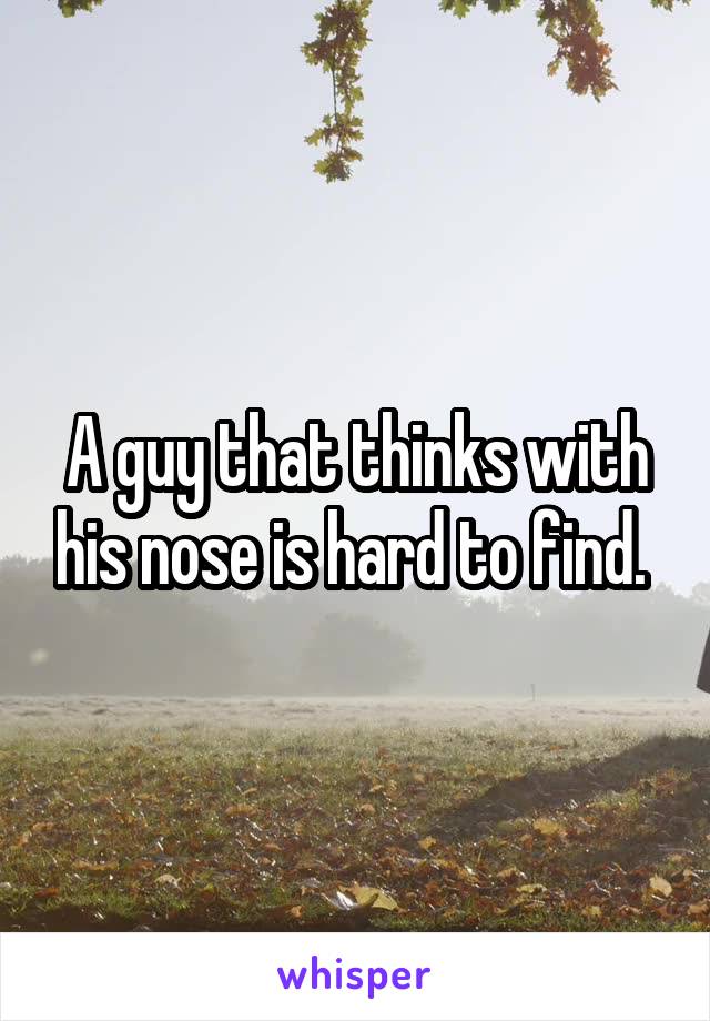 A guy that thinks with his nose is hard to find. 