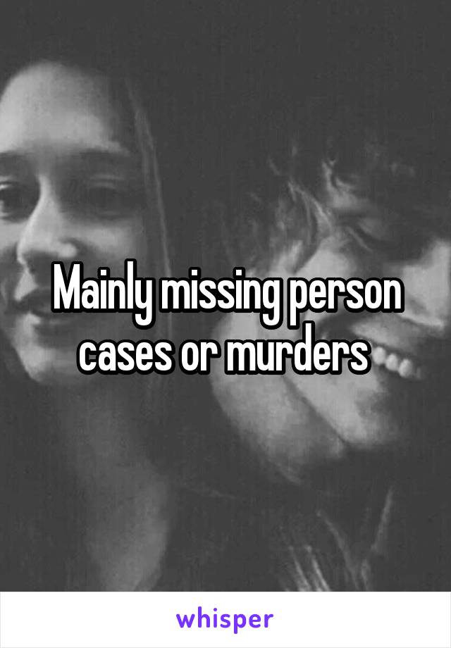 Mainly missing person cases or murders 