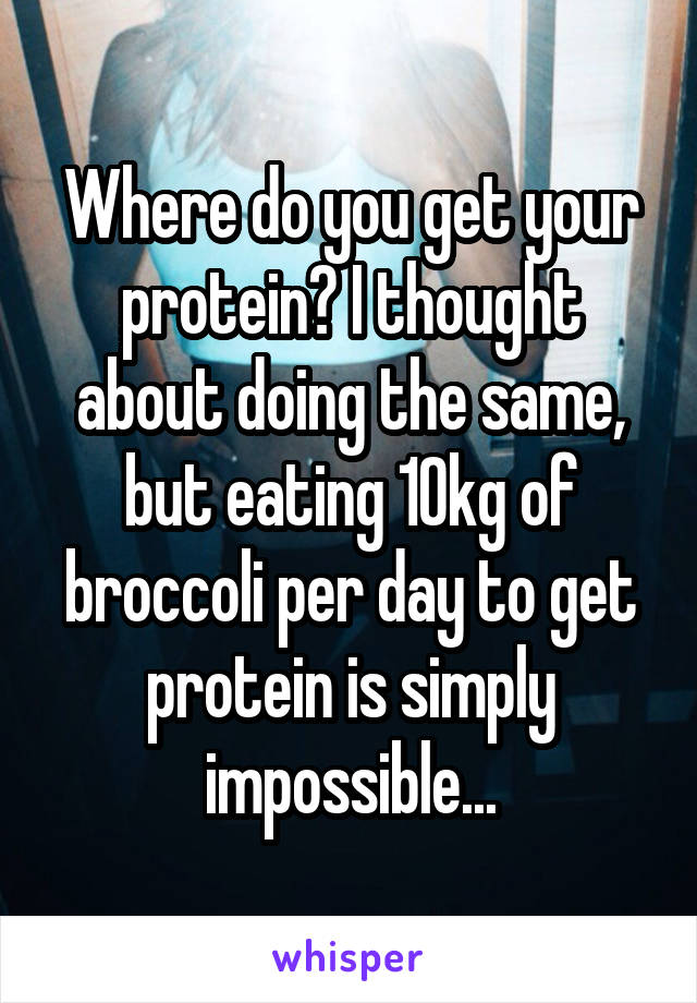Where do you get your protein? I thought about doing the same, but eating 10kg of broccoli per day to get protein is simply impossible...