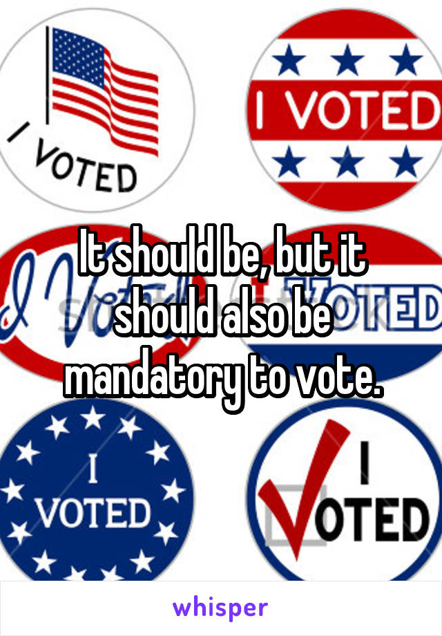 It should be, but it should also be mandatory to vote.