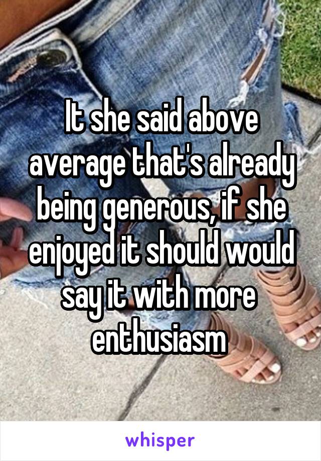 It she said above average that's already being generous, if she enjoyed it should would say it with more  enthusiasm 