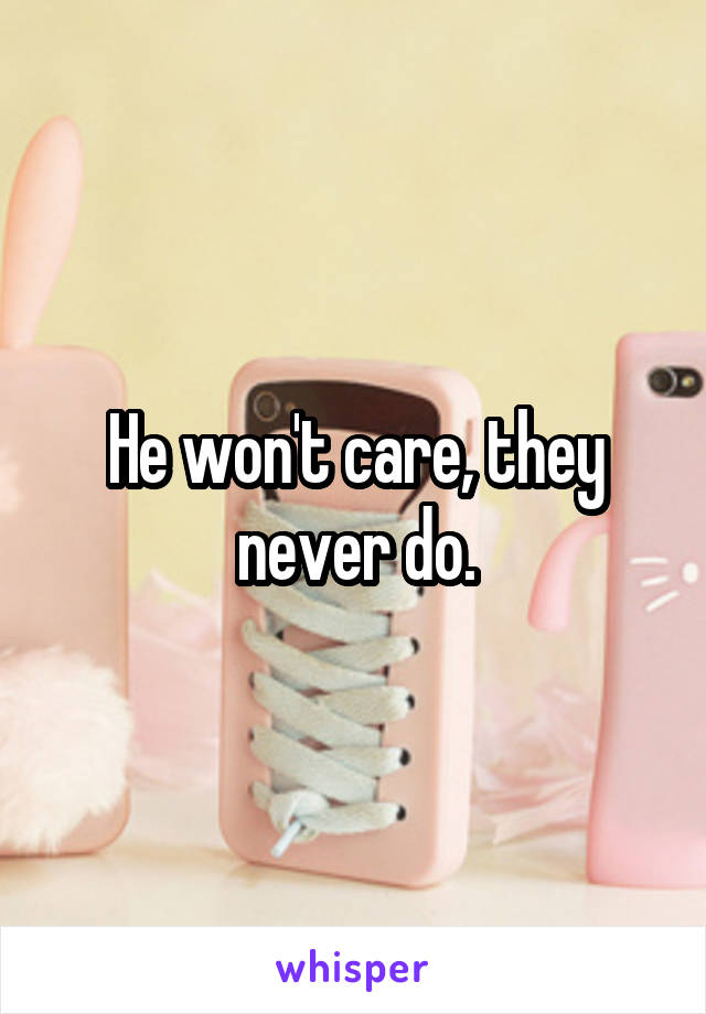 He won't care, they never do.