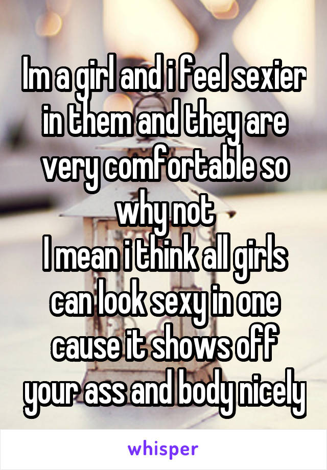 Im a girl and i feel sexier in them and they are very comfortable so why not
I mean i think all girls can look sexy in one cause it shows off your ass and body nicely