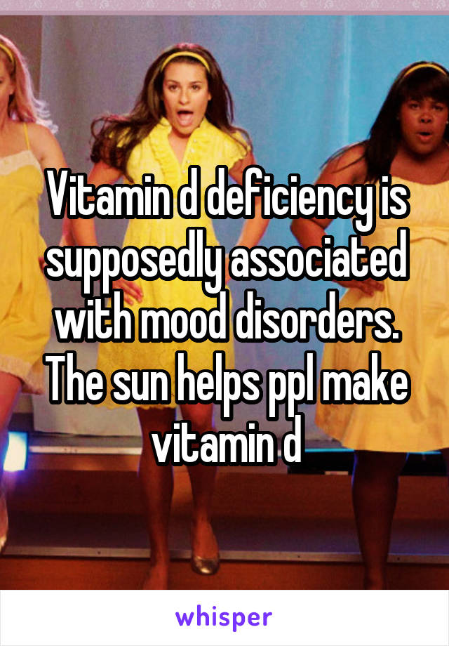 Vitamin d deficiency is supposedly associated with mood disorders. The sun helps ppl make vitamin d
