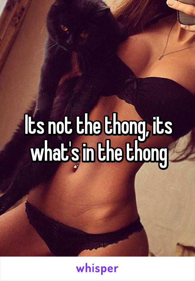 Its not the thong, its what's in the thong