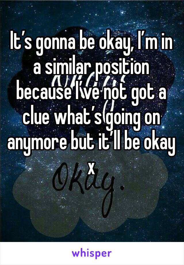 It’s gonna be okay, I’m in a similar position because I’ve not got a clue what’s going on anymore but it’ll be okay x