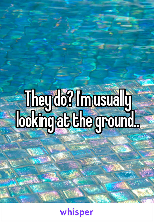 They do? I'm usually looking at the ground..