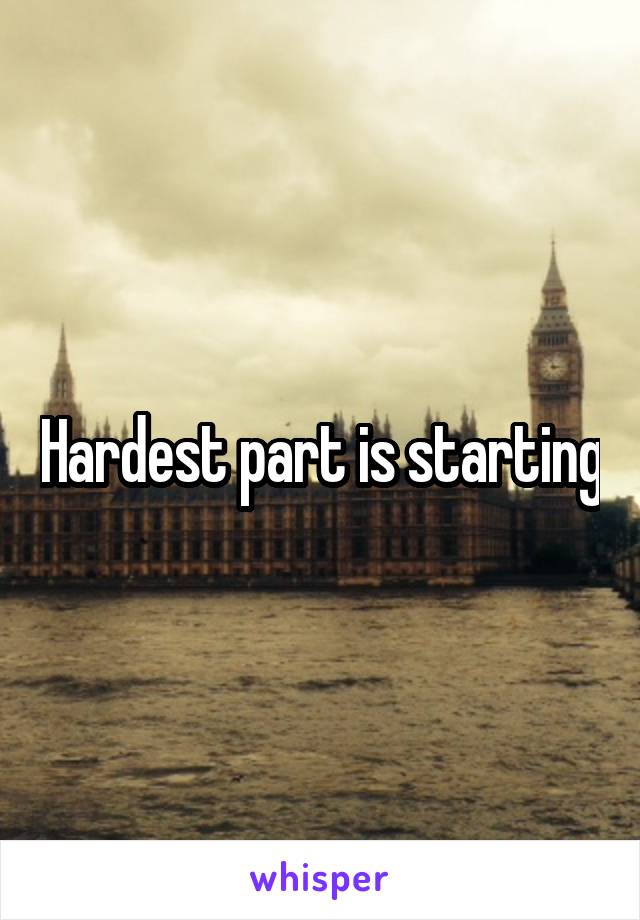 Hardest part is starting