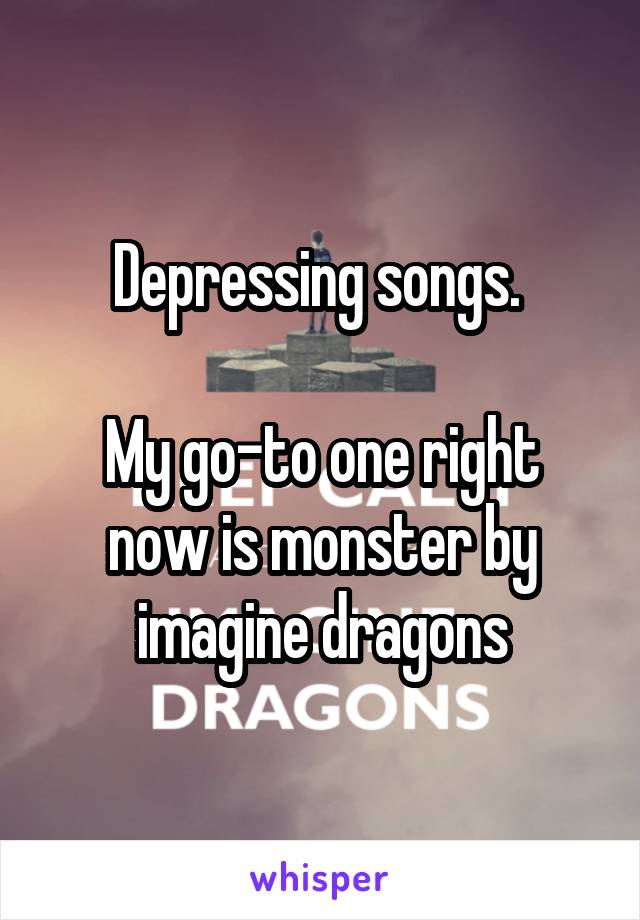 Depressing songs. 

My go-to one right now is monster by imagine dragons