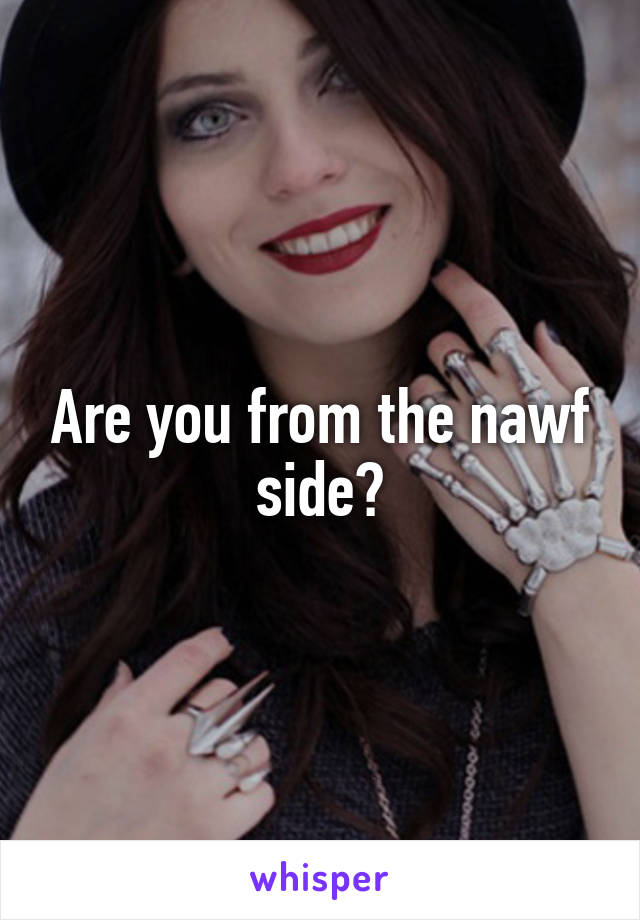 Are you from the nawf side?