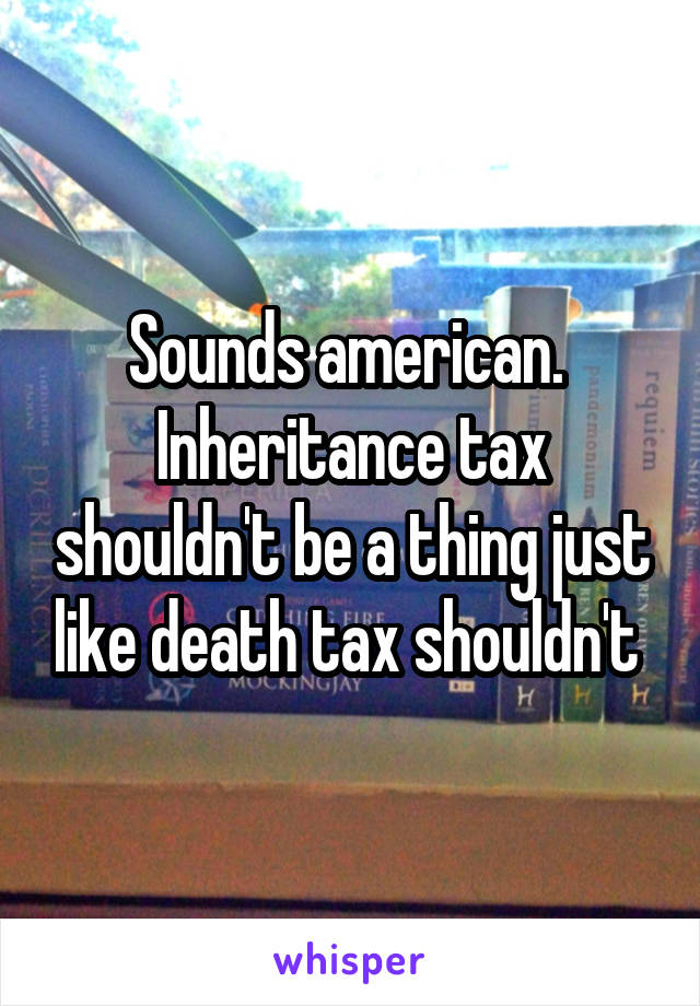 Sounds american. 
Inheritance tax shouldn't be a thing just like death tax shouldn't 