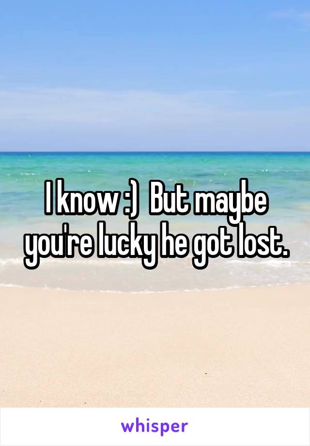 I know :)  But maybe you're lucky he got lost.