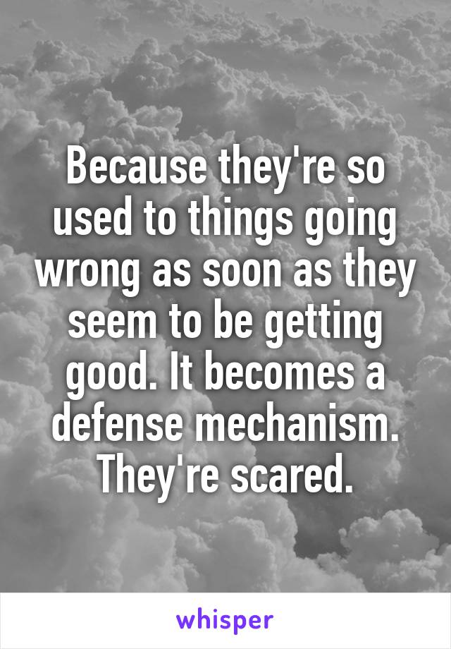 Because they're so used to things going wrong as soon as they seem to be getting good. It becomes a defense mechanism. They're scared.