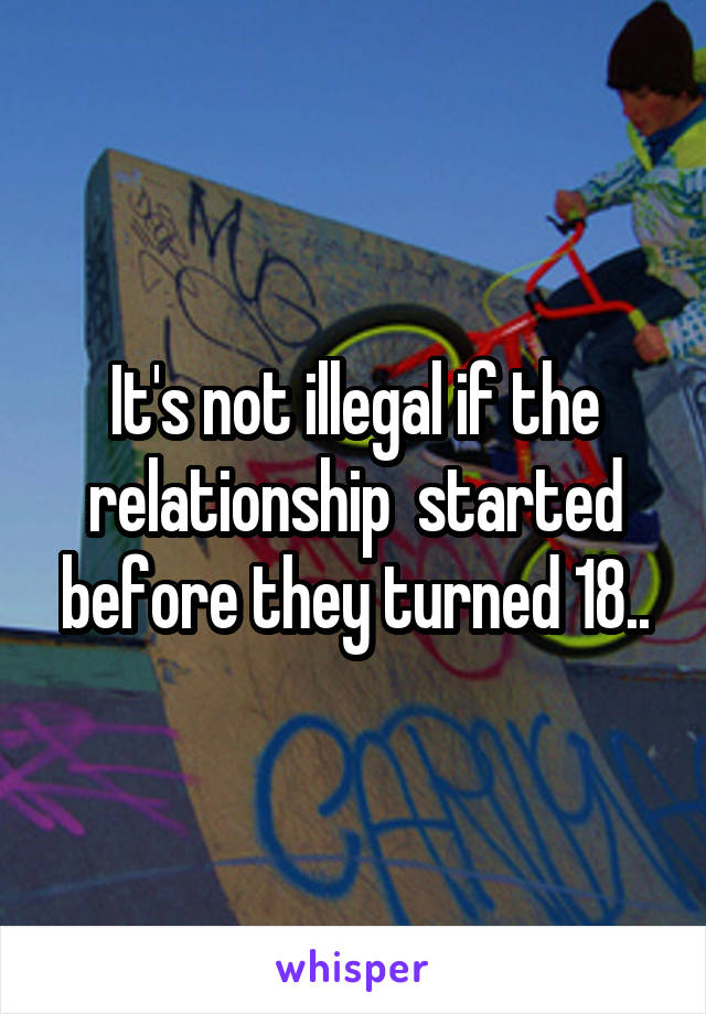 It's not illegal if the relationship  started before they turned 18..