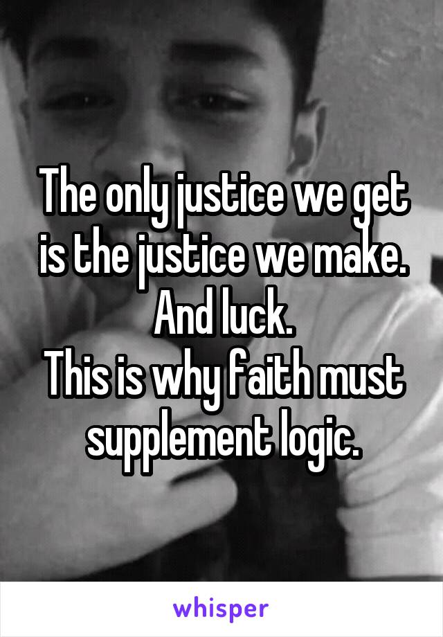 The only justice we get is the justice we make. And luck.
This is why faith must supplement logic.