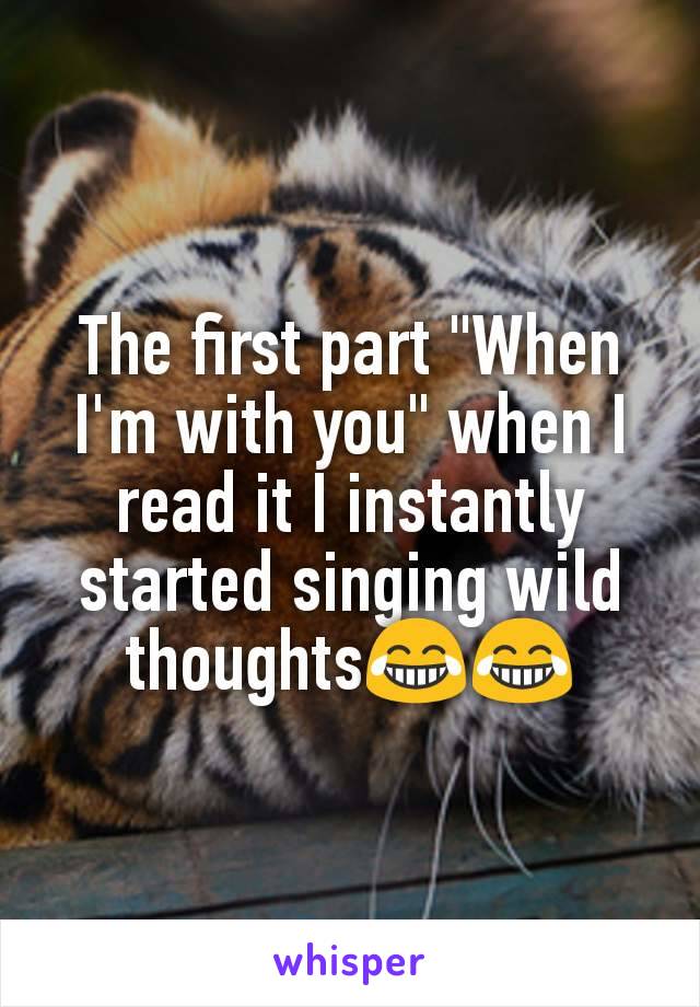 The first part "When I'm with you" when I read it I instantly started singing wild thoughts😂😂