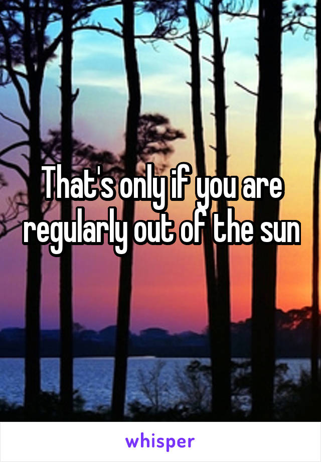 That's only if you are regularly out of the sun 