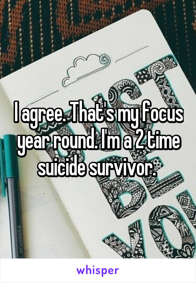 I agree. That's my focus year round. I'm a 2 time suicide survivor. 