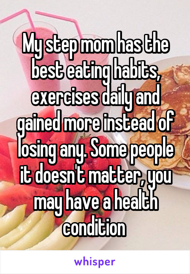My step mom has the best eating habits, exercises daily and gained more instead of losing any. Some people it doesn't matter, you may have a health condition 