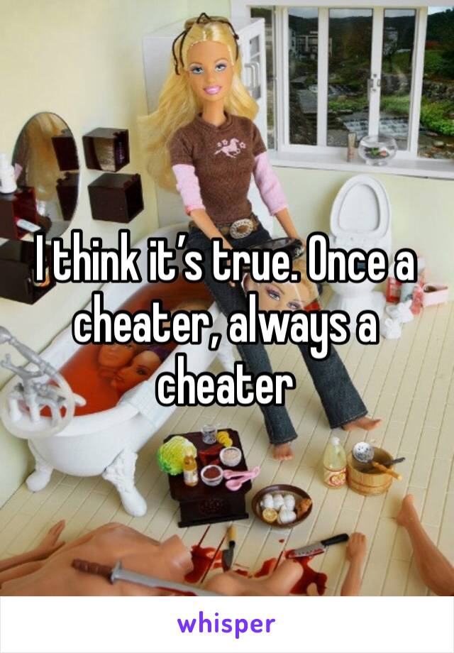 I think it’s true. Once a cheater, always a cheater