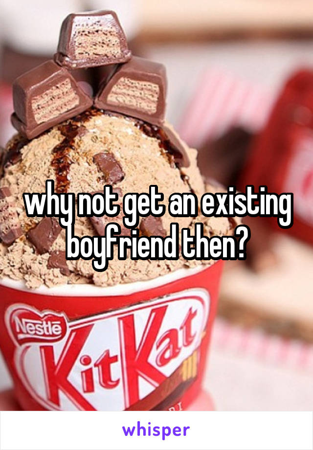 why not get an existing boyfriend then?